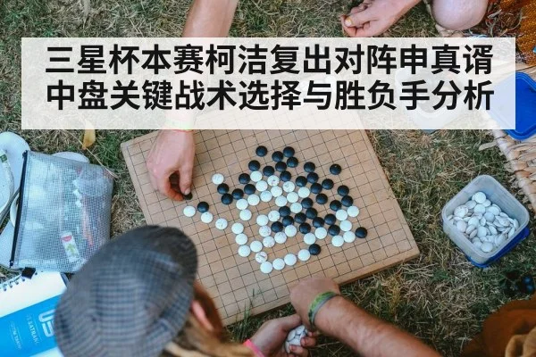 三星杯本赛柯洁复出对阵申真谞中盘关键战术选择与胜负手分析