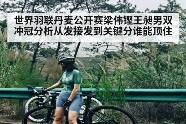 世界羽联丹麦公开赛梁伟铿王昶男双冲冠分析从发接发到关键分谁能顶住