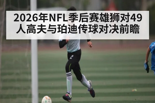 2026年NFL季后赛雄狮对49人高夫与珀迪传球对决前瞻