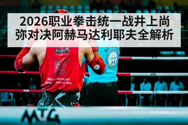 2026职业拳击统一战井上尚弥对决阿赫马达利耶夫全解析