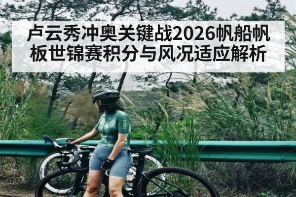 卢云秀冲奥关键战2026帆船帆板世锦赛积分与风况适应解析